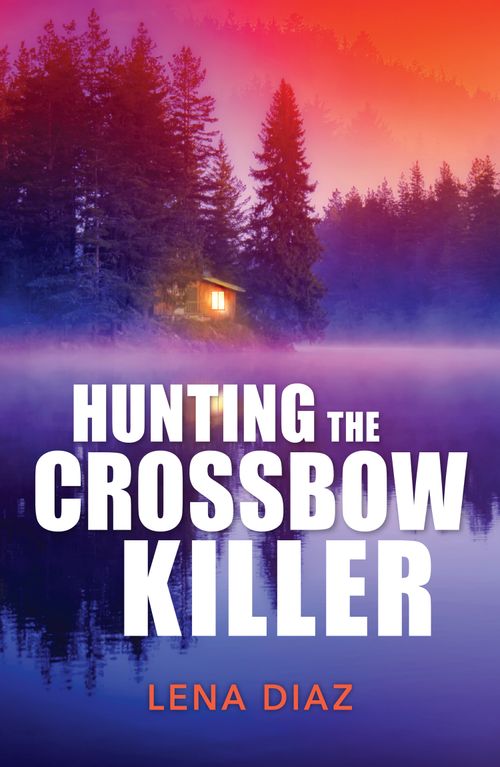Hunting The Crossbow Killer (A Mystic Lake Mystery, Book 1) (Mills & Boon Heroes) by Lena Diaz (9780008944674)