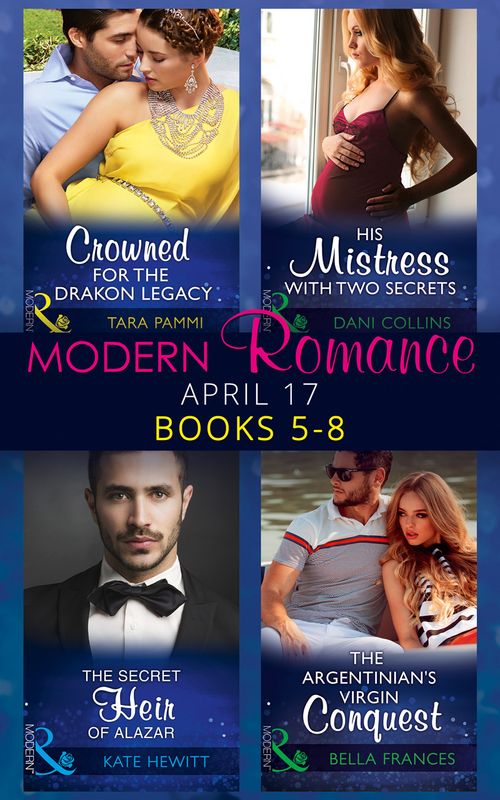 Modern Romance Collection: April Books 5 – 8: The Secret Heir of Alazar / Crowned for the Drakon Legacy / His Mistress with Two Secrets / The Argentinian's Virgin Conquest (Mills & Boon Collections) by Kate Hewitt, Tara Pammi, Dani Collins and Bella Frances