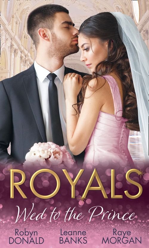 Royals: Wed To The Prince: By Royal Command / The Princess and the Outlaw / The Prince's Secret Bride by Robyn Donald, Leanne Banks and Raye Morgan