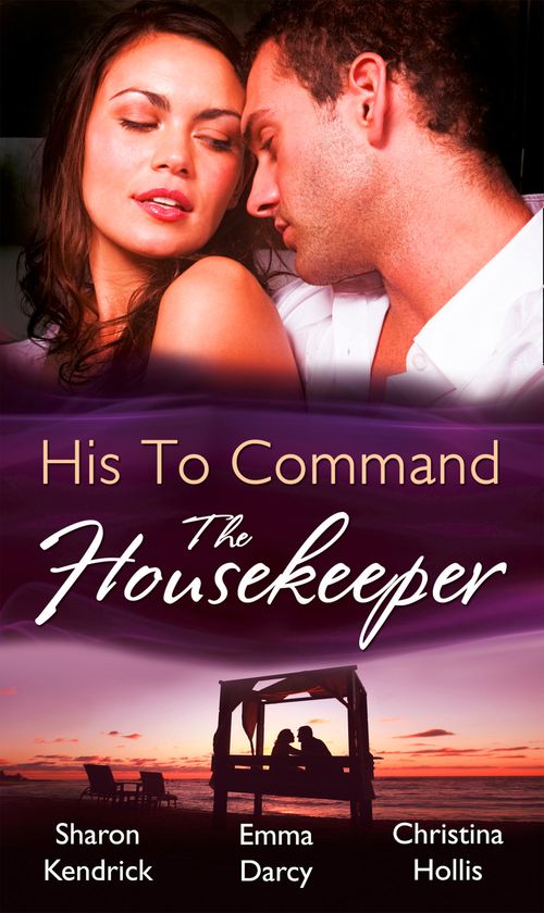His To Command: The Housekeeper: The Prince's Chambermaid / The Billionaire's Housekeeper Mistress / The Tuscan Tycoon's Pregnant Housekeeper by Sharon Kendrick, Emma Darcy and Christina Hollis