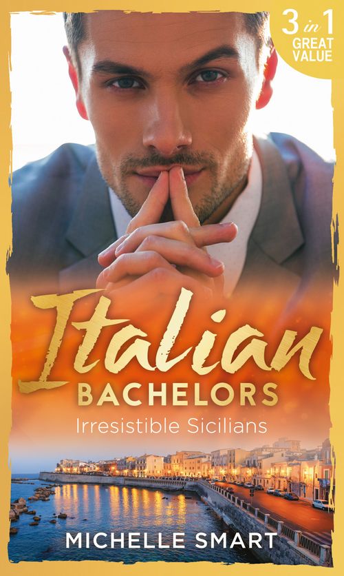 Italian Bachelors: Irresistible Sicilians: What a Sicilian Husband Wants (The Irresistible Sicilians) / The Sicilian's Unexpected Duty (The Irresistible Sicilians) / Taming the Notorious Sicilian (The Irresistible Sicilians) (9781474069540)